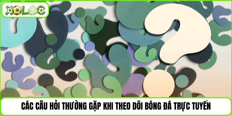 Các thắc mắc phổ biến khi xem bóng đá online